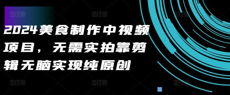 20250710035212-686f38ec14a29.jpg 2024美食制作中视频项目,无需实拍靠剪辑无脑实现纯原创