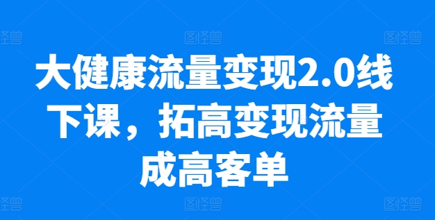 20250710053823-686f51cf5f6a3.jpg 大健康流量变现2.0线下课,拓高变现流量成高客单,业绩10倍增长,低粉高变现,只讲落地实操
