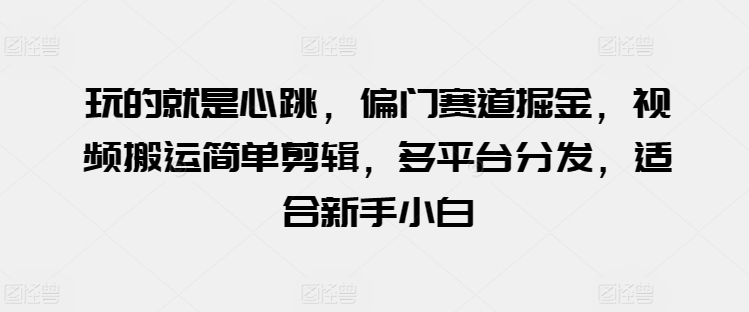 20250710054013-686f523dd00a0.jpg 玩的就是心跳,偏门赛道掘金,视频搬运简单剪辑,多平台分发,适合新手小白