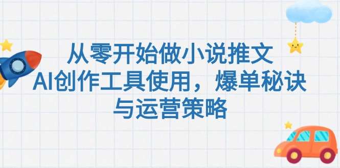 （15105期）从零开始做小说推文，AI创作工具使用，爆单秘诀与运营策略