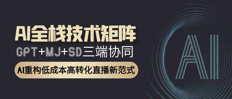 （15027期）AI全栈技术矩阵：GPT+MJ+SD三端协同，AI重构低成本高转化直播新范式
