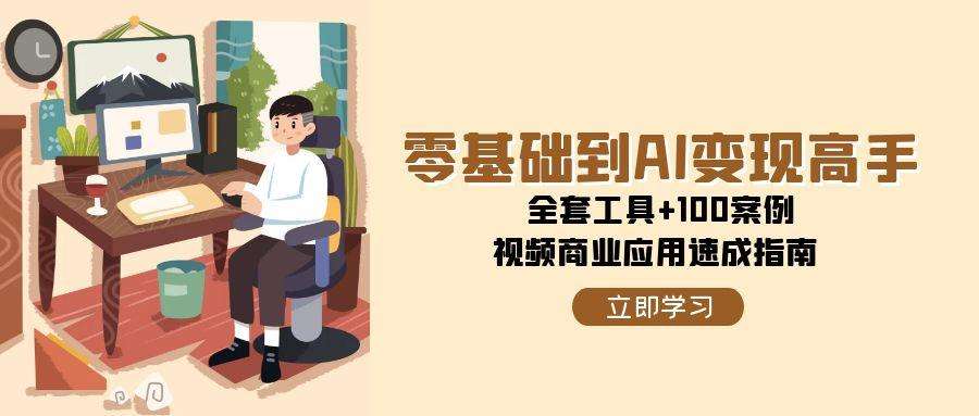 （15081期）零基础到AI变现高手，全套工具+100案例，视频商业应用速成指南