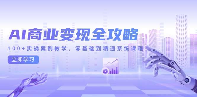 （14948期）AI商业变现全攻略，100+实战案例教学，零基础到精通系统课程