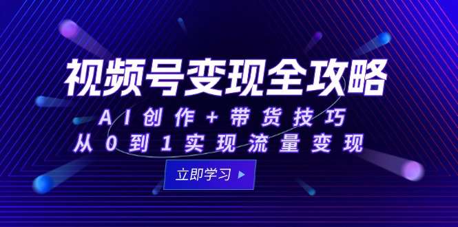 （15007期）视频号变现全攻略：AI创作+带货技巧，从0到1实现流量变现