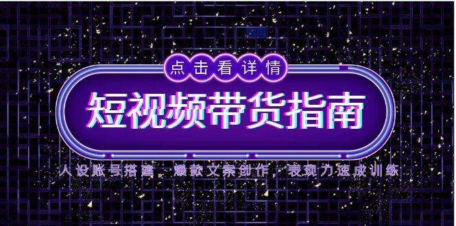 （14912期）2025短视频带货指南，人设账号搭建，爆款文案创作，表现力速成训练