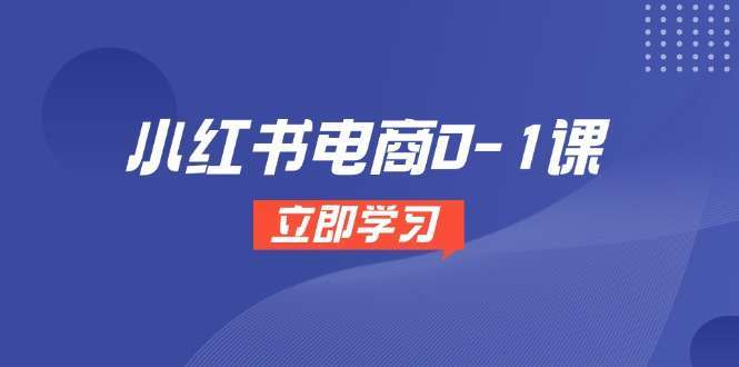 （14841期）小红书电商0-1课，开店选品全流程，多平台素材处理与爆款笔记制作