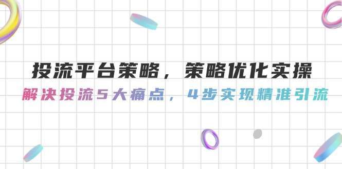 （14862期）投流平台策略，策略优化实操，解决投流5大痛点，4步实现精准引流