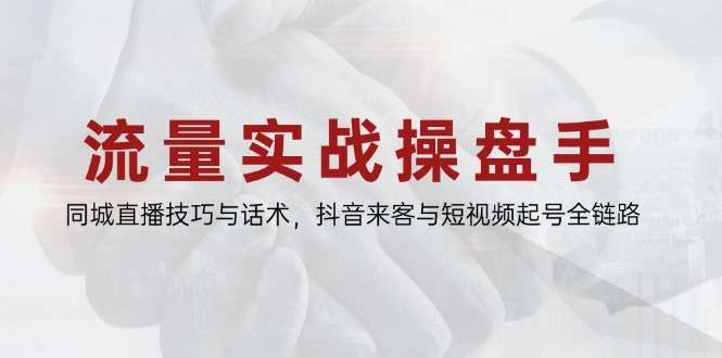 （14801期）流量实战操盘手，同城直播技巧与话术，抖音来客与短视频起号全链路