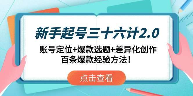 （14666期）新手起号三十六计2.0：账号定位+爆款选题+差异化创作，百条爆款经验方法！