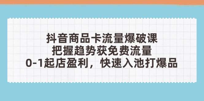 （14532期）抖音商品卡流量爆破课：把握趋势获免费流量，0-1起店盈利，快速入池打爆品