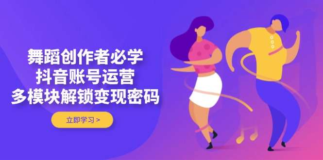 （14501期）舞蹈创作者必学，抖音账号运营，多模块解锁变现密码