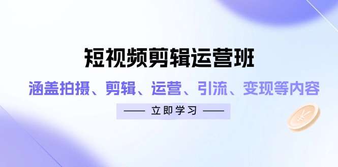 （14457期）短视频剪辑运营班：涵盖拍摄、剪辑、运营、引流、变现等内容