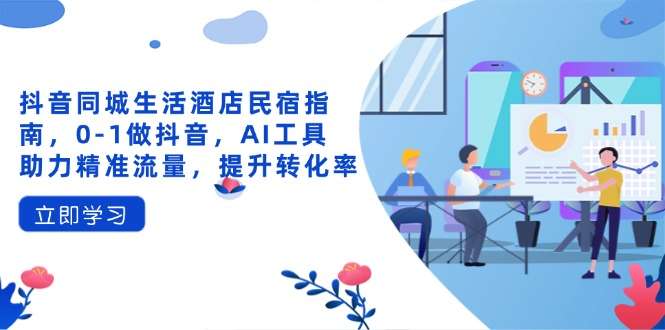 （14368期）抖音同城生活酒店民宿指南，0-1做抖音，AI工具助力精准流量，提升转化率