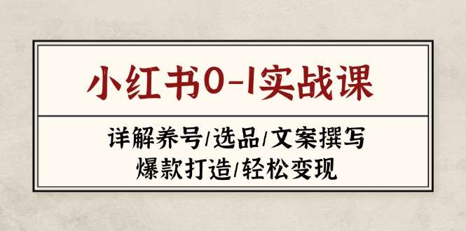 （14237期）小红书0-1实战课(2023-2025)，详解养号/选品/文案撰写/爆款打造/轻松变现