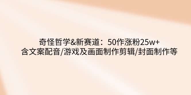 （14480期）奇怪哲学-新赛道：50作涨粉25w+含文案配音/游戏及画面制作剪辑/封面制作等
