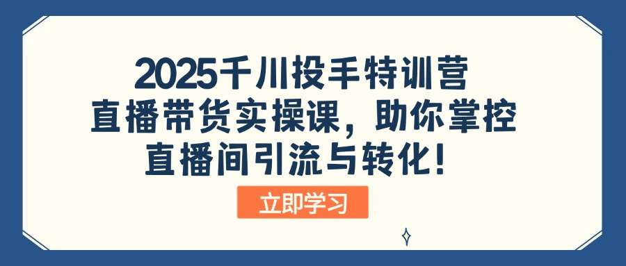 （14423期）2025千川投手特训营：直播带货实操课，助你掌控直播间引流与转化！