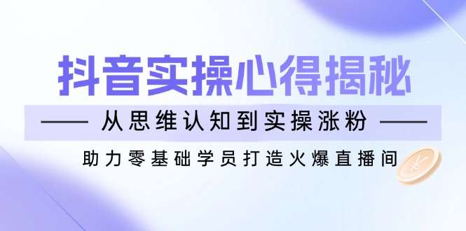 （14344期）抖音实战心得揭秘，从思维认知到实操涨粉，助力零基础学员打造火爆直播间