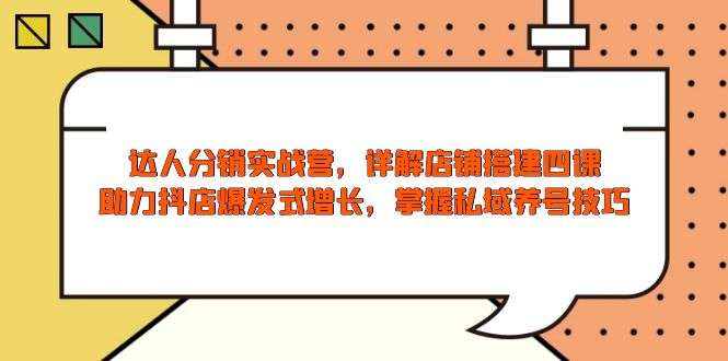 （13969期）达人分销实战营，店铺搭建四课，助力抖店爆发式增长，掌握私域养号技巧