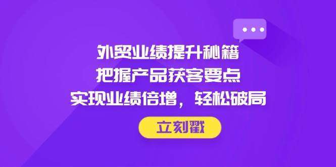 外贸业绩提升秘籍，把握产品获客要点，实现业绩倍增，轻松破局