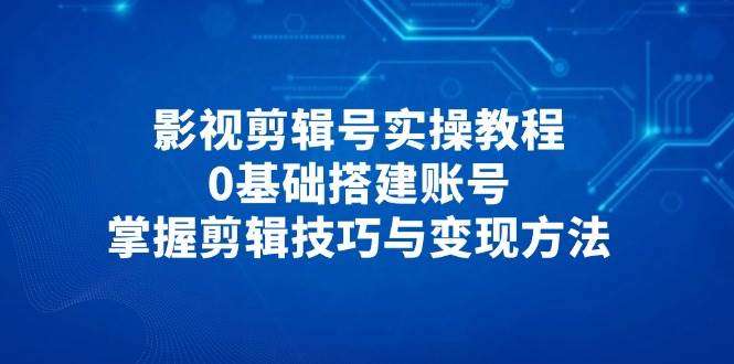影视剪辑号实操教程，0基础搭建账号，掌握剪辑技巧与变现方法