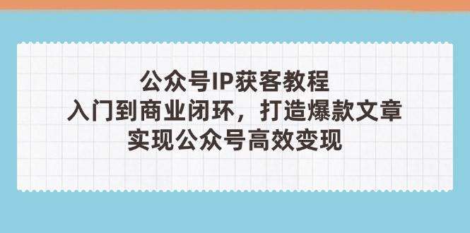 公众号IP获客教程(第3期)，从入门到商业闭环，打造爆款文章，实现公众号高效变现