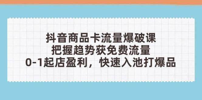 抖音商品卡流量爆破课：把握趋势获免费流量，0-1起店盈利，快速入池打爆品