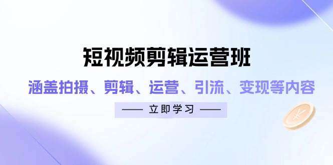 短视频剪辑运营班：涵盖拍摄、剪辑、运营、引流、变现等内容