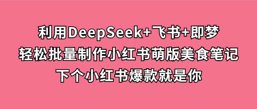 利用DeepSeek+飞书+即梦，轻松批量制作小红书萌版美食笔记，下个小红书爆款就是你