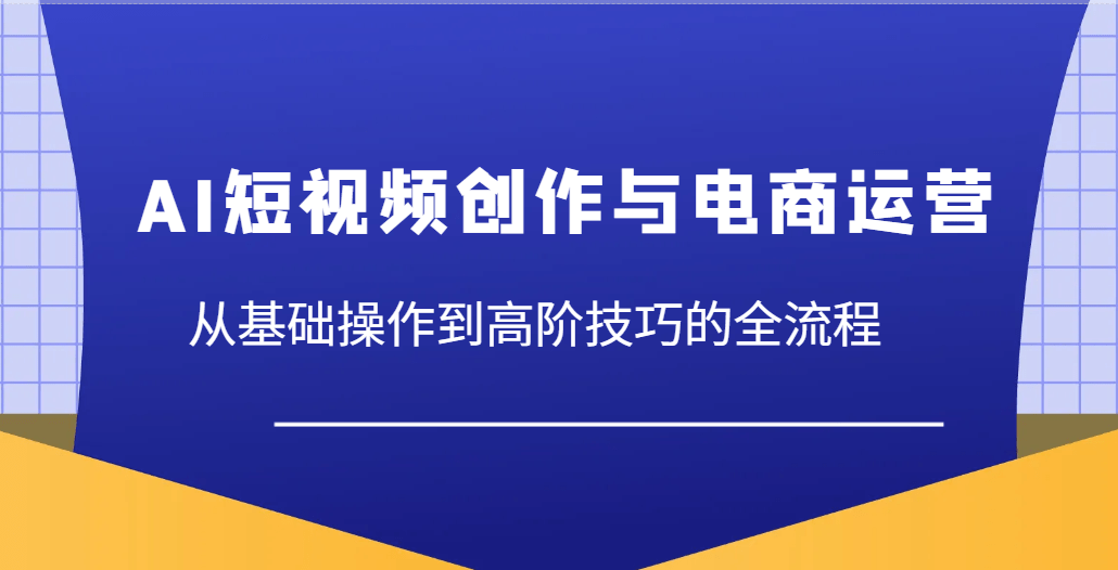 AI短视频创作与电商运营，从基础操作到高阶技巧的全流程