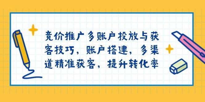 竞价推广多账户投放与获客技巧，账户搭建，多渠道精准获客，提升转化率