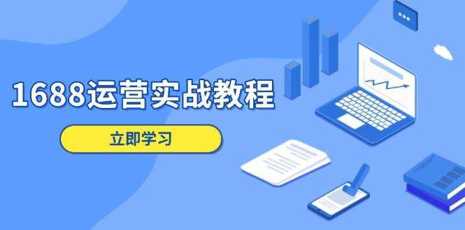 1688运营实战教程：店铺定位/商品管理/爆款打造/数字营销/客户服务等