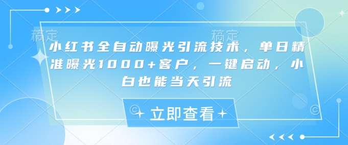 小红书全自动曝光引流技术，单日精准曝光1000+客户，一键启动，小白也能当天引流