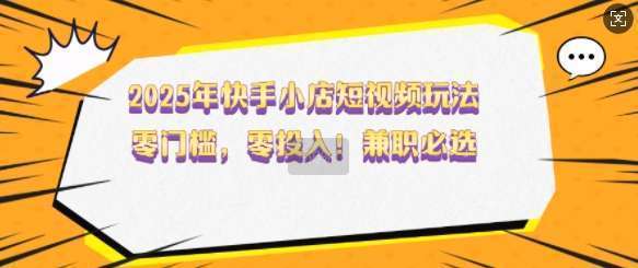 2025年快手小店短视频玩法，零门槛，零投入，兼职必选