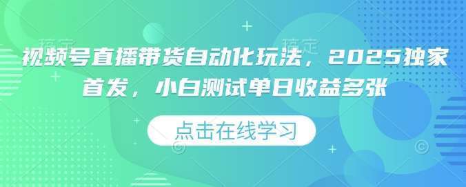 视频号直播带货自动化玩法，2025独家首发，小白测试单日收益多张