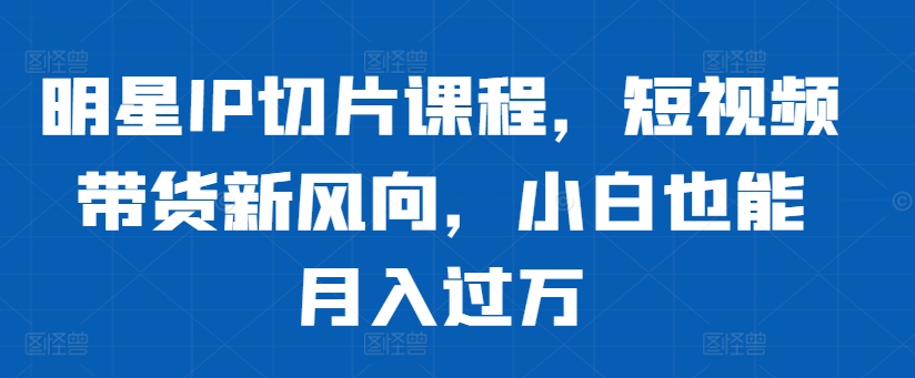 20250711055356-6870a6f4cdad2.jpg 明星IP切片课程,短视频带货新风向,小白也能月入过万