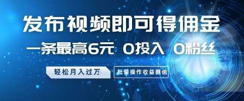 发布视频即可得佣金，一条最高6元，0投入 0粉丝  会发视频就行，月入过W，批量操作收益翻倍