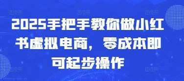 2025手把手教你做小红书虚拟电商，零成本即可起步操作