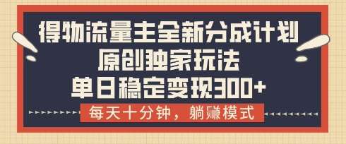 得物流量主全新分成计划模式，原创独家玩法，每天十分钟，躺挣模式，单日稳定变现3张+