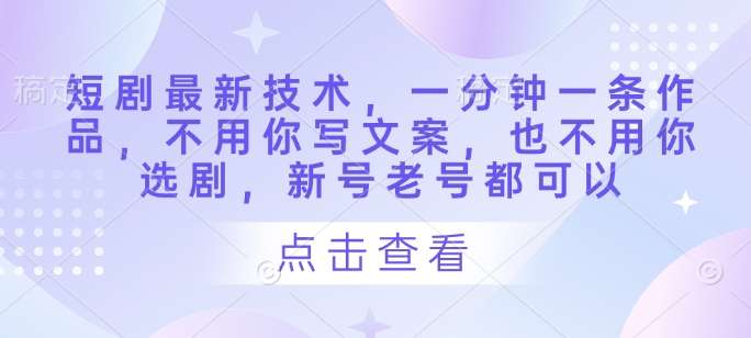 短剧最新技术，一分钟一条作品，不用你写文案，也不用你选剧，新号老号都可以