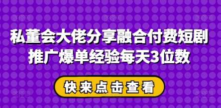 私董会大佬分享融合付费短剧推广爆单经验每天3位数