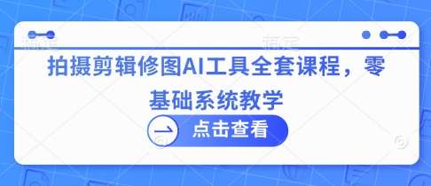 拍摄剪辑修图AI工具全套课程，零基础系统教学