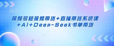 视频号短视频带货+直播带货系统课+AI+Deep