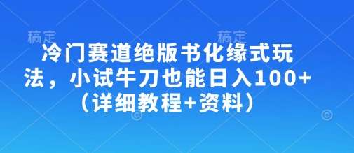冷门赛道绝版书化缘式玩法，小试牛刀也能日入100+（详细教程+资料）