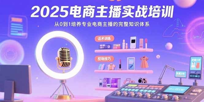 （15560期）2025电商主播实战培训：从0到1培养专业电商主播的完整知识体系