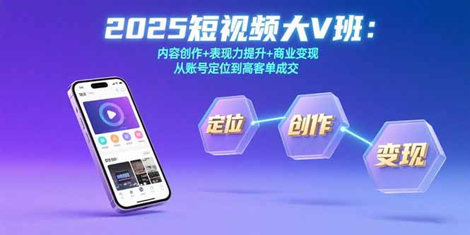 （15598期）2025短视频大V班：内容创作+表现力提升+商业变现  从账号定位到高客单成交